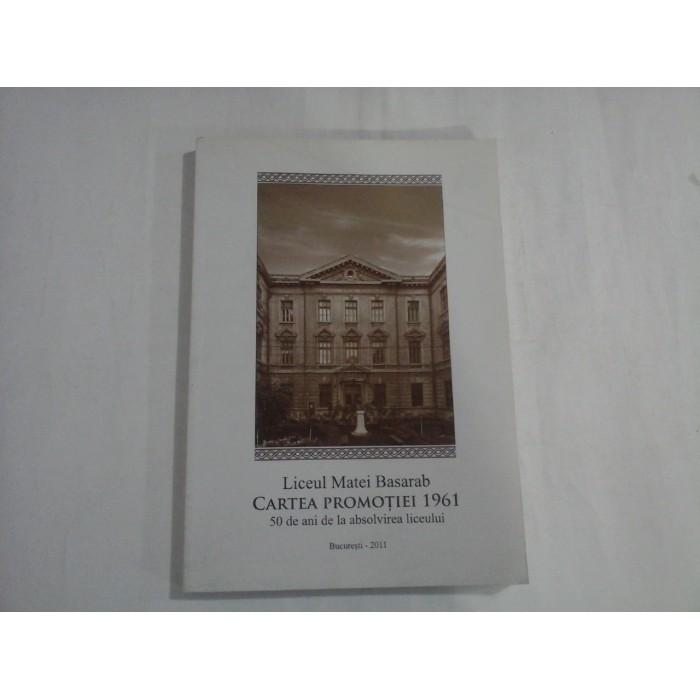LICEUL MATEI BASARAB CARTEA PROMOTIEI 1961 - 50 DE ANI DE LA ABSOLVIREA LICEULUI